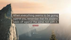 Improve yourself, find your inspiration, share with friends. Henry Ford Quote When Everything Seems To Be Going Against You Remember That The Airplane Takes