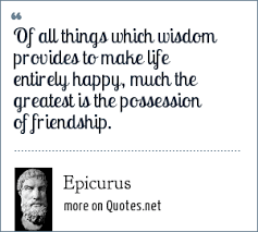 Sourced quotations by the greek philosopher epicurus (341 bc — 269 bc) about death, life and man. Epicurus Of All Things Which Wisdom Provides To Make Life Entirely Happy Much The Greatest Is The Possession Of Friendship