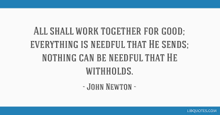 Top 52 john newton famous quotes & sayings: All Shall Work Together For Good Everything Is Needful That He Sends Nothing Can Be Needful