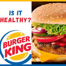 is burger king healthy what you need
