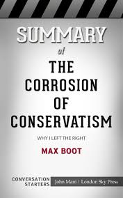 summary of the corrosion of conservatism why i left summary of the corrosion of conservatism why i left the right by max boot conversation starters