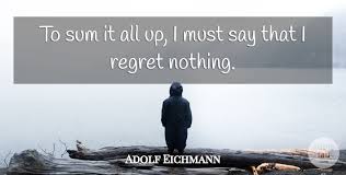 I look back with a smile because i know that is what made me who i am today. Adolf Eichmann To Sum It All Up I Must Say That I Regret Nothing Quotetab