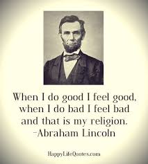 Because when you do good yo. When I Do Good I Feel Good Quote By Abraham Lincoln Feel Good Quotes Happy Life Quotes I Feel Good Quotes