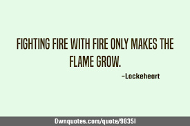 Visit grammarist to learn about common idioms & colloquialisms in the english language. Fighting Fire With Fire Only Makes The Flame Grow Ownquotes Com