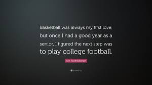 We did not find results for: Ben Roethlisberger Quote Basketball Was Always My First Love But Once I Had A Good Year As A Senior I Figured The Next Step Was To Play College