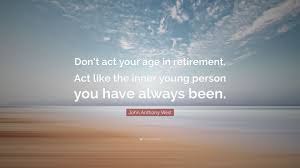 Act your age quote / act your age quotes. John Anthony West Quote Don T Act Your Age In Retirement Act Like The Inner Young