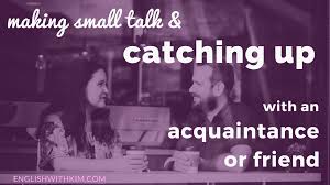 It has to be tested by time over and over again. Making Small Talk And Catching Up With A Friend Or Acquaintance English With Kim