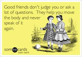 Good friends don't judge you or ask a lot of questions. They help you move  the body and never speak of it again. | Funny memes sarcastic, Sarcastic  ecards, Memes sarcastic