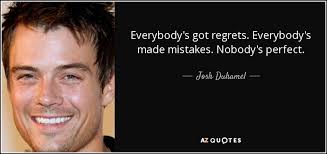 Look, we are human, we make mistakes. Josh Duhamel Quote Everybody S Got Regrets Everybody S Made Mistakes Nobody S Perfect