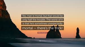 Probably some of the best things that have ever happened to you in life, happened because you said yes to something. Mikhail Bulgakov Quote Yes Man Is Mortal But That Would Be Only Half The Trouble The Worst Of It Is That He S Sometimes Unexpectedly Mortal