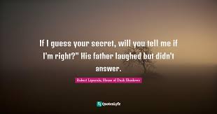 This section contains shadows quotes. If I Guess Your Secret Will You Tell Me If I M Right His Father Lau Quote By Robert Liparulo House Of Dark Shadows Quoteslyfe