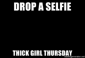 DROP A SELFIE THICK GIRL THURSDAY - Blank Black | Meme Generator via Relatably.com