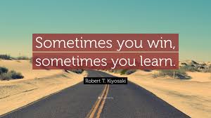'i always try to remember that i if i don't know something, it's an opportunity to try to improve in a new area. ― john c. Robert T Kiyosaki Quote Sometimes You Win Sometimes You Learn
