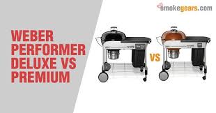 Weber Performer Deluxe Vs Premium Which One Is Better