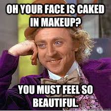 oh your face is caked in makeup you