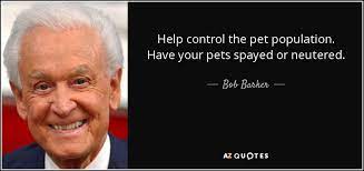 This is bob barker, reminding you to spay and neuter your friends. Bob Barker Quote Help Control The Pet Population Have Your Pets Spayed Or