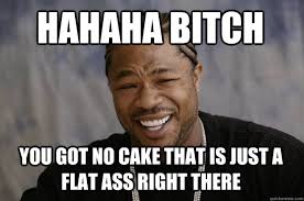 HAHAHA BITCH YOU GOT NO CAKE THAT IS JUST A FLAT ASS RIGHT THERE ... via Relatably.com