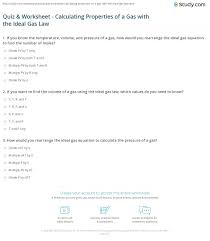 The ideal gas law states that p x v = n x r x t where, p is pressure, v is volume, n is number of moles of the gas, r is the ideal gas constant and t is temperature in kelvin. Quiz Worksheet Calculating Properties Of A Gas With The Ideal Gas Law Study Com