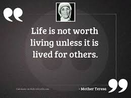 Believe that life is worth living and your belief will help create the fact. Life Is Not Worth Living Inspirational Quote By Mother Teresa