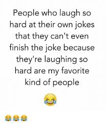 But some jokes are *so* bad, they're actually hysterical. People Who Laugh So Hard At Their Own Jokes That They Can T Even Finish The Joke Because They Re Laughing So Hard Are My Favorite Kind Of People Meme On Me Me