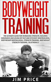 Bodyweight Training The Ultimate Guide For Increasing Strength Building Endurance And Losing Fat Fast And Efficient Bodybuilding Bodyweight