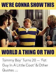 The best tommy boy quotes show what a dynamic comedic duo chris farley and david spade were in the '90s. We Re Gonna Show This World A Thing Or Two Tommy Boy Turns 20 Fat Guy In A Little Coat Other Quotes Quotes Meme On Me Me