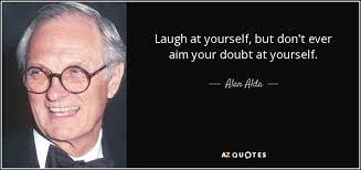 Share motivational and inspirational quotes about laugh at yourself. Alan Alda Quote Laugh At Yourself But Don T Ever Aim Your Doubt At