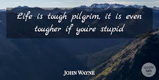 Courage is being scared to death. John Wayne Life Is Tough Pilgrim It Is Even Tougher If You Re Stupid Quotetab