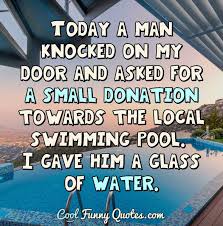 Getting a swimming pool is a big deal, one that you should not go alone. Cool Funny Quotes On Twitter Today A Man Knocked On My Door And Asked For A Small Donation Towards The Local Swimming Pool I Gave Him A Glass Of Water Meme Funny