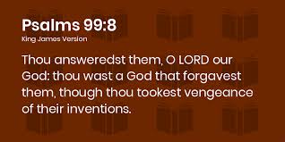Psalms 99:8-9 KJV - Thou answeredst them, O LORD our God: thou wast a God  that forgavest them, though thou tookest vengeance of their inventions.