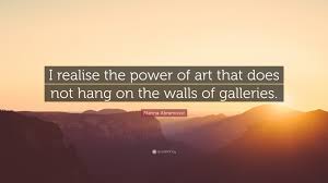 ― marina abramović, walk through walls: Marina Abramovic Quote I Realise The Power Of Art That Does Not Hang On The Walls