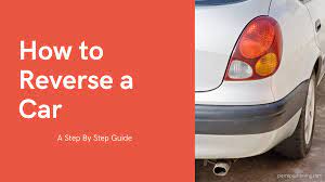 How to Reverse a Car: A Step-By-Step Guide for 2023