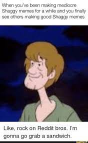 Lift your spirits with funny jokes, trending memes, entertaining gifs, inspiring stories, viral videos. When You Ve Been Making Mediocre Shaggy Memes For A While And You Finally See Others Making Good Shaggy Memes Like Rock On Reddit Bros I M Gonna Go Grab A San Memes