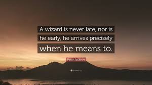 He arrives precisely when he means to. Peter Jackson Quote A Wizard Is Never Late Nor Is He Early He Arrives Precisely When