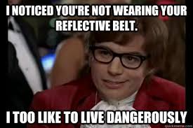 I noticed you&#39;re not wearing your reflective belt. i too like to ... via Relatably.com