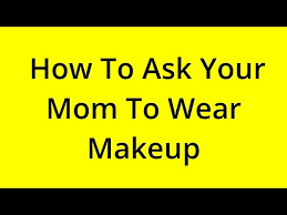 ask your mom to wear makeup