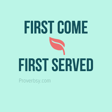 Common you say first come first served to show that a group of people will be dealt with or given something in the order in which they arrive. First Come First Served Proverbsy