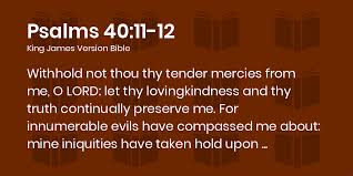 Psalms 40:11-12 KJV - Withhold not thou thy tender mercies from me, O LORD:  let thy lovingkindness and thy truth continually preserve me.