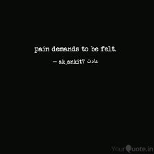 Pain demands to be felt. as i mentioned in my last post, one of the greatest compliments to a writer is when a reader puts a book down to digest something in her book. Pain Demands To Be Felt Quotes Writings By ð'†œankitð'†œ Yourquote
