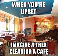 When yOU&#39;RE uPSET iMAGINE A treX CLEANING A CAFE - | Make a Meme via Relatably.com