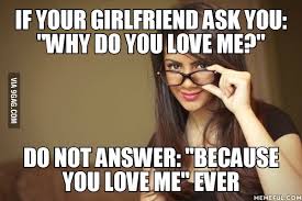 She's weighing her options right now, and how you answer the question is going to determine most of her decision if not all of it. If Your Girlfriend Ask You Why Do You Love Me Do Not Answer Because You Love Me Ever 9gag
