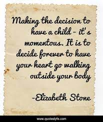 These are the most popular quotations and best examples of quotes by elizabeth stone. Making The Decision To Have A Child It S Momentous It Is To Decide Quote By Elizabeth Stone Quoteslyfe