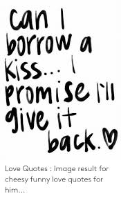 Check spelling or type a new query. Can L Vorrow A Kiss Promise Iii Give It Backv Love Quotes Image Result For Cheesy Funny Love Quotes For Him Funny Meme On Me Me