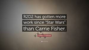 You may have saved the galaxy today. Gilbert Gottfried Quote R2d2 Has Gotten More Work Since Star Wars Than Carrie Fisher