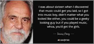 That's what happens if you really smoke weed and make a movie. Tommy Chong Quote I Was About Sixteen When I Discovered That Music Could