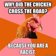 Why did the chicken cross the road? Because you are a racist. - Anti-Joke  Chicken - quickmeme