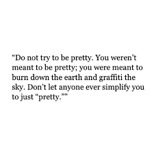 Read quote #1 from the story how to: Do Not Try To Be Pretty You Weren T Meant To Be Pretty You Were Meant To Burn Down The Earth And Graffiti The Sky Don T Let Words Words Quotes Pretty