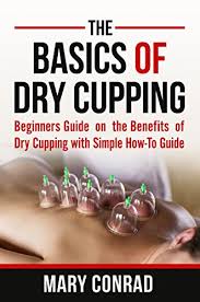 The Basics Of Dry Cupping Beginners Guide On The Benefits Of Dry Cupping With A Simple How To Guide Cupping Therapy Book 1