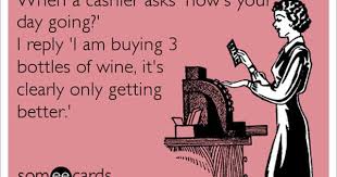 I like using how's your day in the evening and how's your day going in the day time. When A Cashier Asks How S Your Day Going I Reply I Am Buying 3 Bottles Of Wine It S Clearly Only Getting Better Ecards Funny Funny Quotes Wine Humor