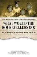 What Would the Rockefellers Do? How the Wealthy Get and Stay That Way ... and How You Can Too